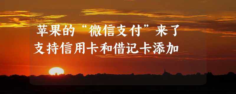 苹果的“微信支付”来了 支持信用卡和借记卡添加