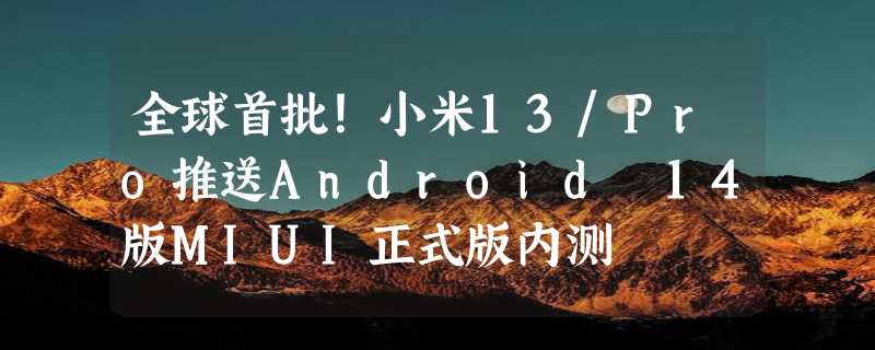 全球首批！小米13/Pro推送Android 14版MIUI正式版内测