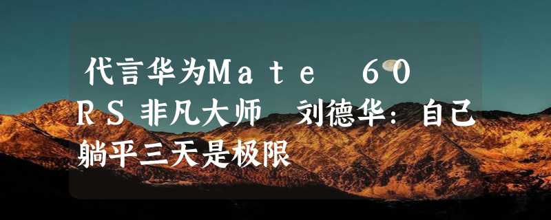 代言华为Mate 60 RS非凡大师 刘德华：自己躺平三天是极限