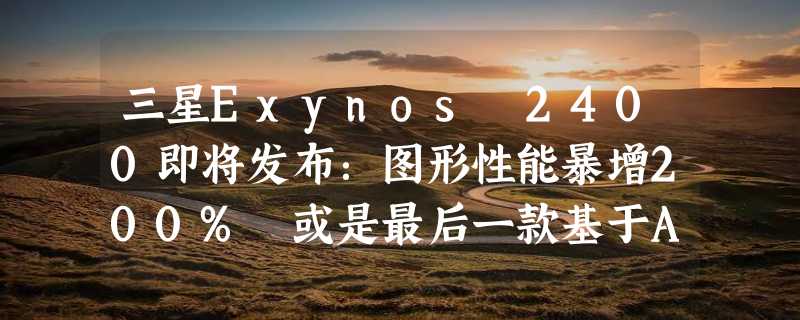 三星Exynos 2400即将发布：图形性能暴增200% 或是最后一款基于AMD GPU的Soc