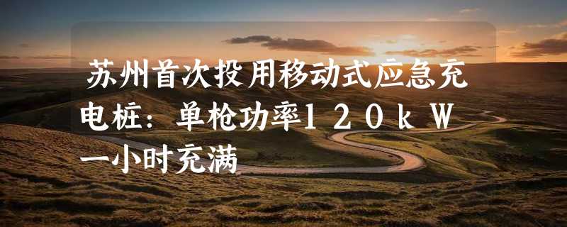 苏州首次投用移动式应急充电桩：单枪功率120kW 一小时充满