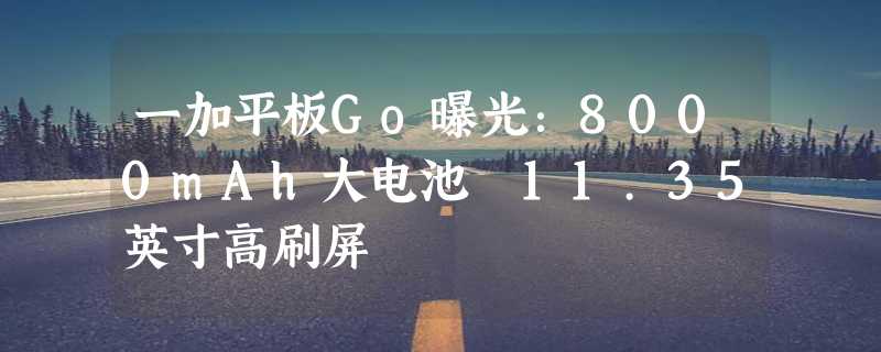 一加平板Go曝光：8000mAh大电池 11.35英寸高刷屏