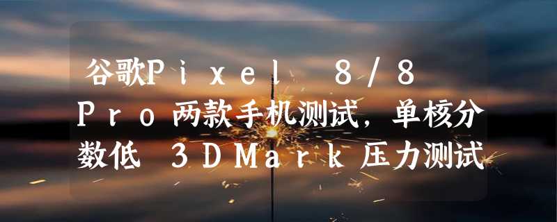 谷歌Pixel 8/8 Pro两款手机测试，单核分数低 3DMark压力测试结果出炉