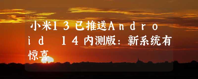 小米13已推送Android 14内测版：新系统有惊喜