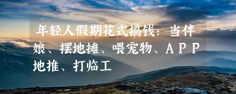 年轻人假期花式搞钱：当伴娘、摆地摊、喂宠物、APP地推、打临工