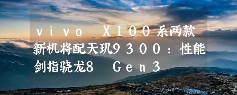 vivo X100系两款新机将配天玑9300：性能剑指骁龙8 Gen3