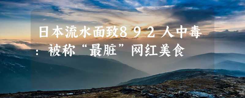 日本流水面致892人中毒：被称“最脏”网红美食