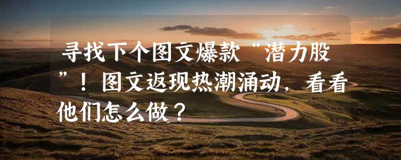 寻找下个图文爆款“潜力股”！图文返现热潮涌动，看看他们怎么做？