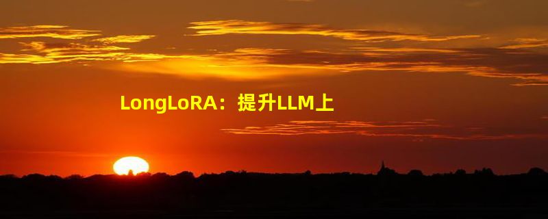 LongLoRA：提升LLM上下文能力的创新微调方法