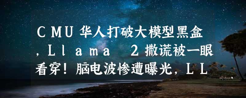 CMU华人打破大模型黑盒，Llama 2撒谎被一眼看穿！脑电波惨遭曝光，LLM矩阵全破解