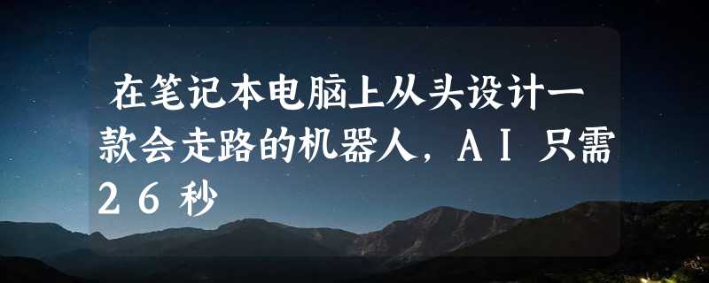 在笔记本电脑上从头设计一款会走路的机器人，AI只需26秒