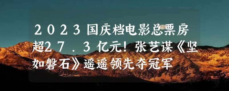 2023国庆档电影总票房超27.3亿元！张艺谋《坚如磐石》遥遥领先夺冠军