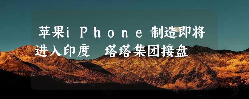 苹果iPhone制造即将进入印度 塔塔集团接盘