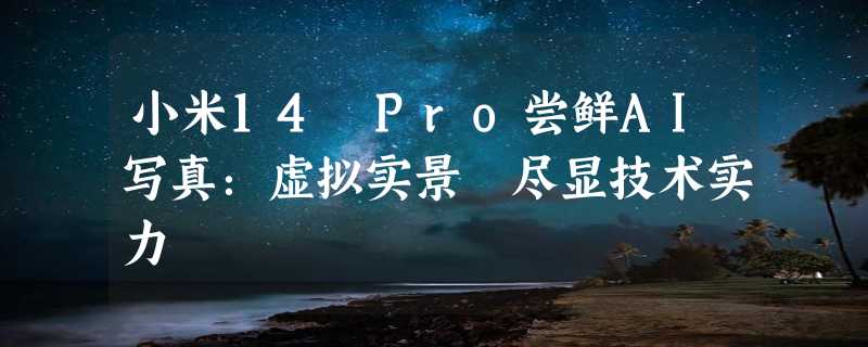 小米14 Pro尝鲜AI写真：虚拟实景 尽显技术实力