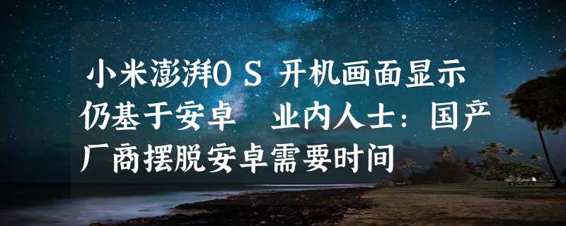 小米澎湃OS开机画面显示仍基于安卓 业内人士：国产厂商摆脱安卓需要时间