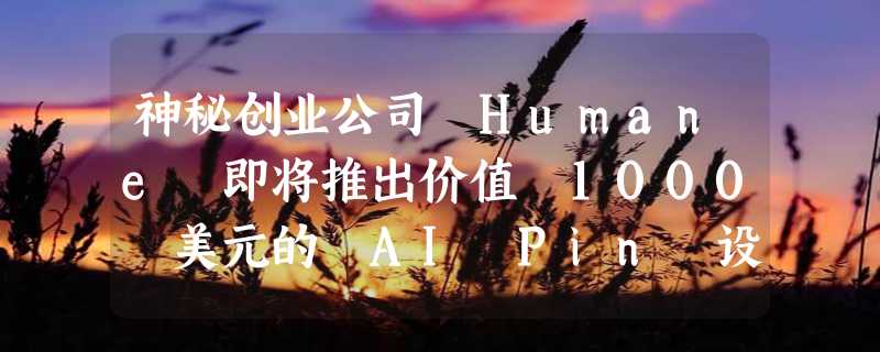 神秘创业公司 Humane 即将推出价值 1000 美元的 AI Pin 设备