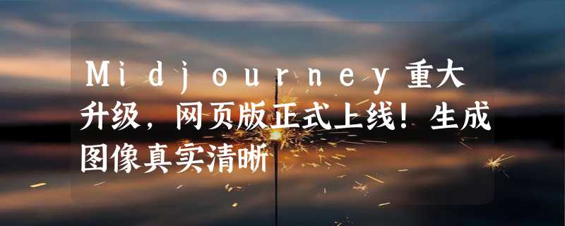 Midjourney重大升级，网页版正式上线！生成图像真实清晰