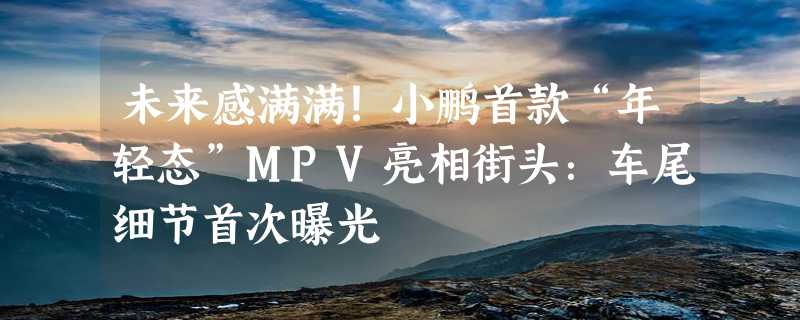 未来感满满！小鹏首款“年轻态”MPV亮相街头：车尾细节首次曝光