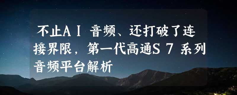 不止AI音频、还打破了连接界限，第一代高通S7系列音频平台解析