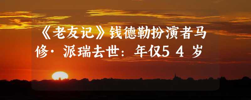 《老友记》钱德勒扮演者马修·派瑞去世：年仅54岁