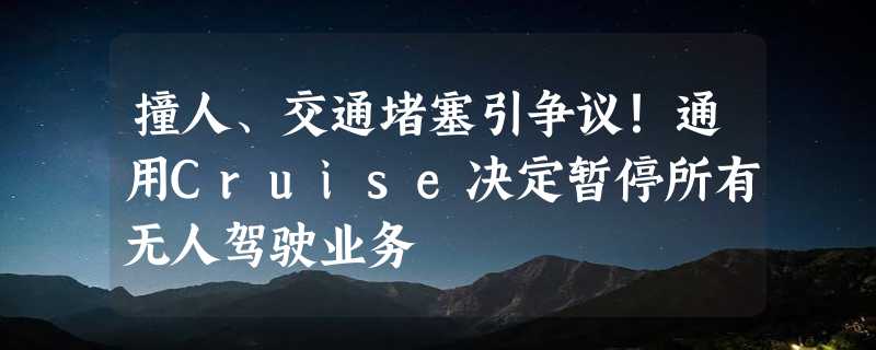 撞人、交通堵塞引争议！通用Cruise决定暂停所有无人驾驶业务