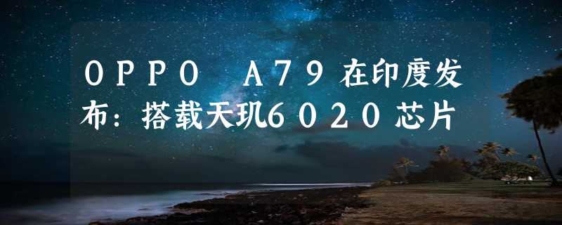 OPPO A79在印度发布：搭载天玑6020芯片