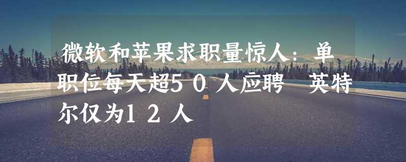 微软和苹果求职量惊人：单职位每天超50人应聘 英特尔仅为12人