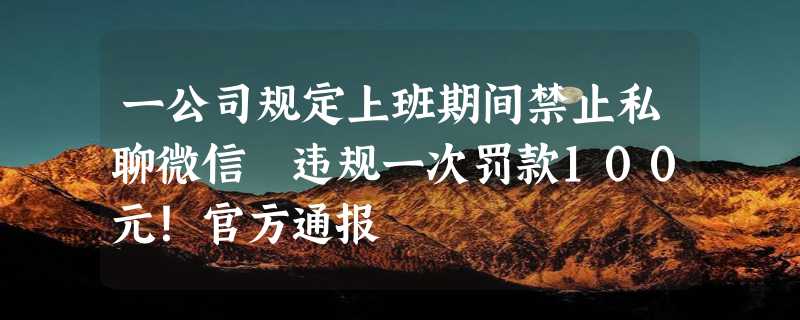 一公司规定上班期间禁止私聊微信 违规一次罚款100元！官方通报