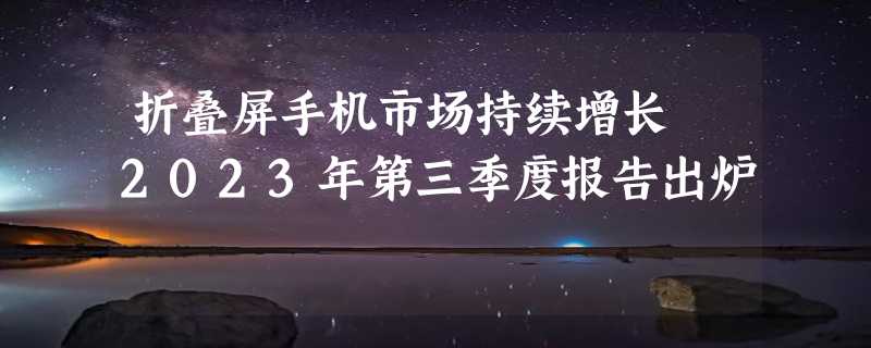 折叠屏手机市场持续增长 2023年第三季度报告出炉