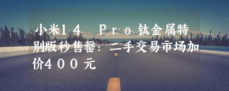 小米14 Pro钛金属特别版秒售罄：二手交易市场加价400元