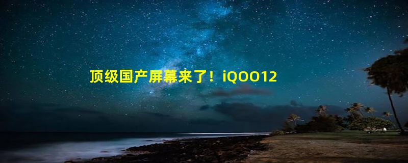 顶级国产屏幕来了！iQOO12配置前瞻