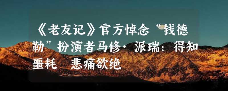 《老友记》官方悼念“钱德勒”扮演者马修·派瑞：得知噩耗 悲痛欲绝