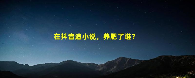 在抖音追小说，养肥了谁？