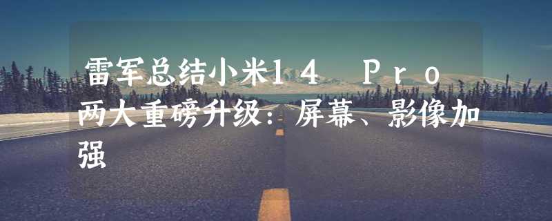 雷军总结小米14 Pro两大重磅升级：屏幕、影像加强