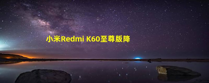 小米Redmi K60至尊版降价！2599元起！