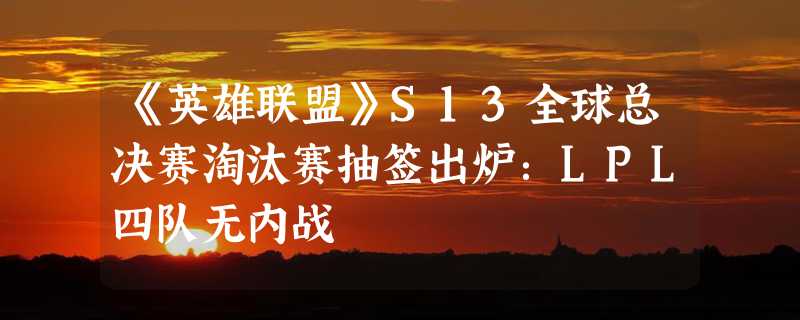 《英雄联盟》S13全球总决赛淘汰赛抽签出炉：LPL四队无内战