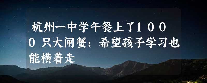 杭州一中学午餐上了1000只大闸蟹：希望孩子学习也能横着走