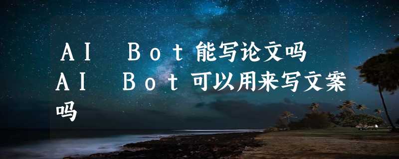 AI Bot能写论文吗 AI Bot可以用来写文案吗