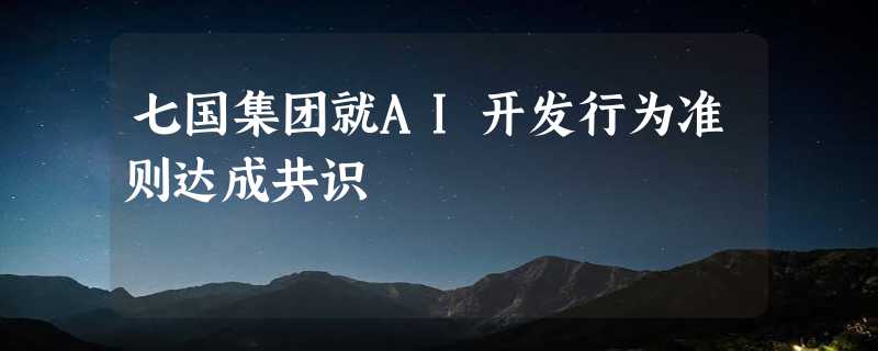 七国集团就AI开发行为准则达成共识