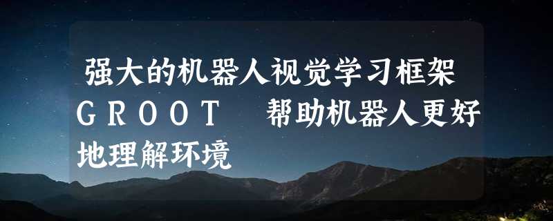 强大的机器人视觉学习框架GROOT 帮助机器人更好地理解环境