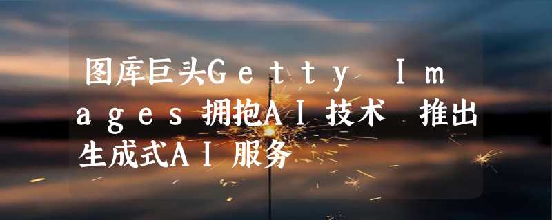 图库巨头Getty Images拥抱AI技术 推出生成式AI服务