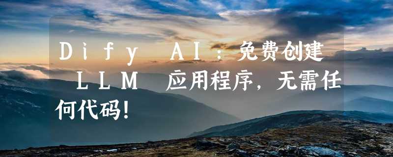 Dify AI：免费创建 LLM 应用程序，无需任何代码！