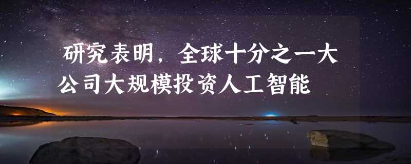 研究表明，全球十分之一大公司大规模投资人工智能