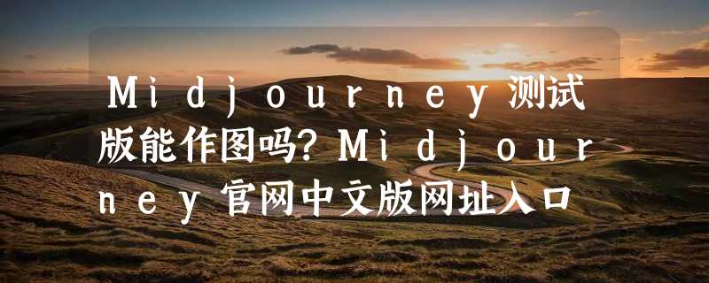 Midjourney测试版能作图吗?Midjourney官网中文版网址入口