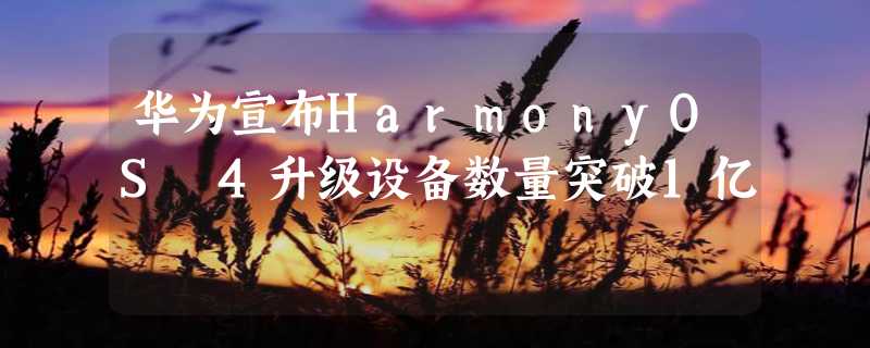 华为宣布HarmonyOS 4升级设备数量突破1亿