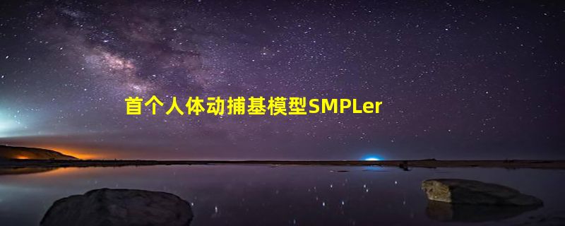 首个人体动捕基模型SMPLer-X面世 可捕捉身体甚至面部动作