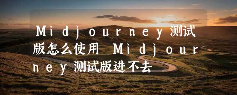 Midjourney测试版怎么使用 Midjourney测试版进不去