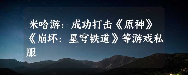 米哈游：成功打击《原神》《崩坏:星穹铁道》等游戏私服