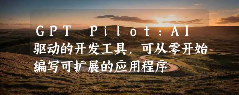 GPT Pilot：AI驱动的开发工具，可从零开始编写可扩展的应用程序