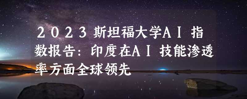 2023斯坦福大学AI指数报告:印度在AI技能渗透率方面全球领先